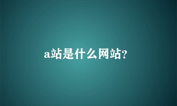 a站是什么网站？