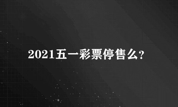 2021五一彩票停售么？
