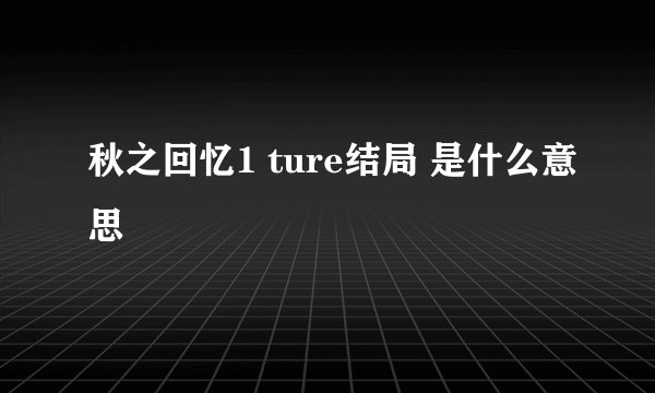 秋之回忆1 ture结局 是什么意思