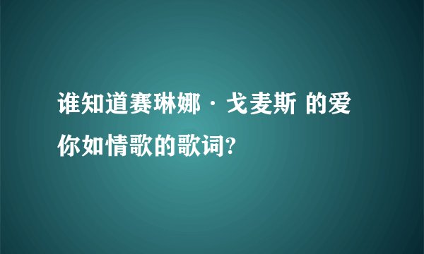 谁知道赛琳娜·戈麦斯 的爱你如情歌的歌词?