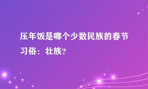 压年饭是哪个少数民族的春节习俗：壮族？