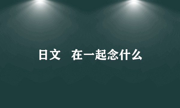 日文   在一起念什么