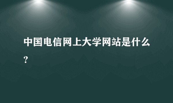 中国电信网上大学网站是什么？