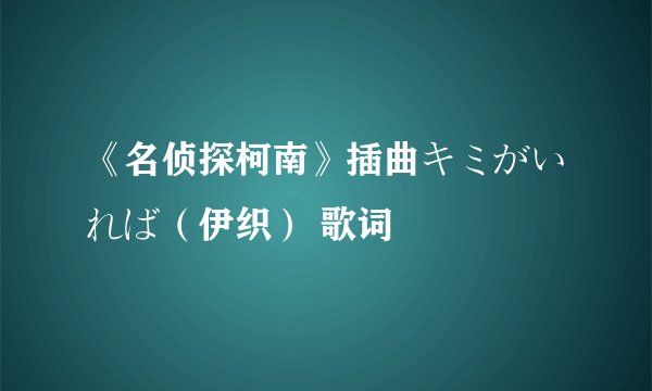 《名侦探柯南》插曲キミがいれば（伊织） 歌词