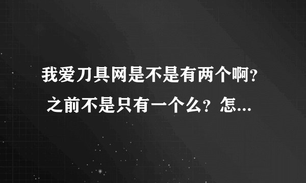 我爱刀具网是不是有两个啊？ 之前不是只有一个么？怎么现在搜出两个？