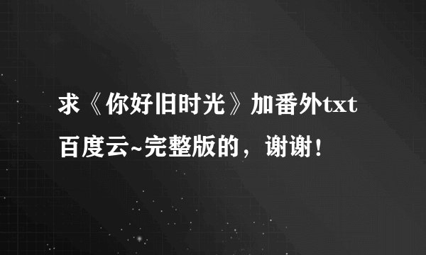 求《你好旧时光》加番外txt百度云~完整版的，谢谢！