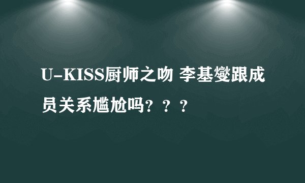 U-KISS厨师之吻 李基燮跟成员关系尴尬吗？？？
