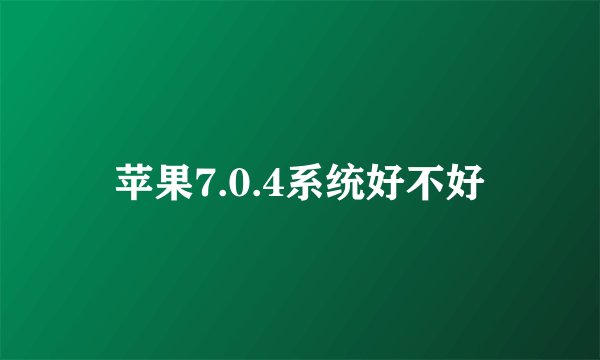 苹果7.0.4系统好不好