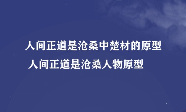 人间正道是沧桑中楚材的原型 人间正道是沧桑人物原型