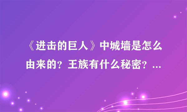 《进击的巨人》中城墙是怎么由来的？王族有什么秘密？巨人是怎么由来的？