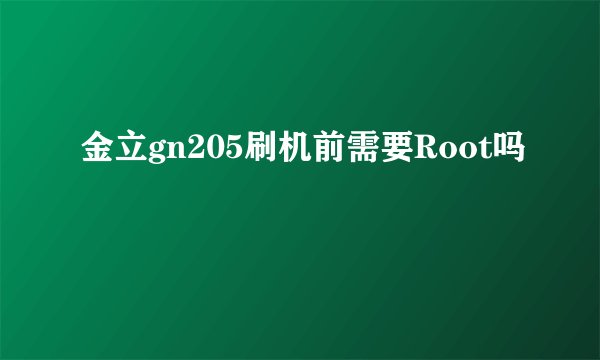 金立gn205刷机前需要Root吗