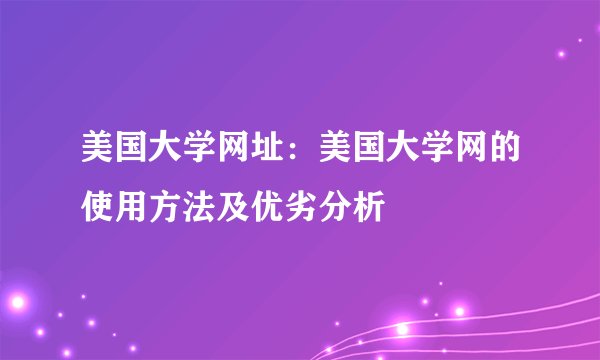 美国大学网址：美国大学网的使用方法及优劣分析
