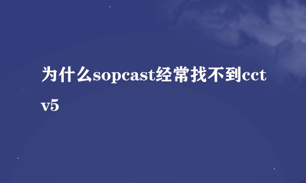 为什么sopcast经常找不到cctv5