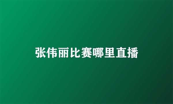 张伟丽比赛哪里直播