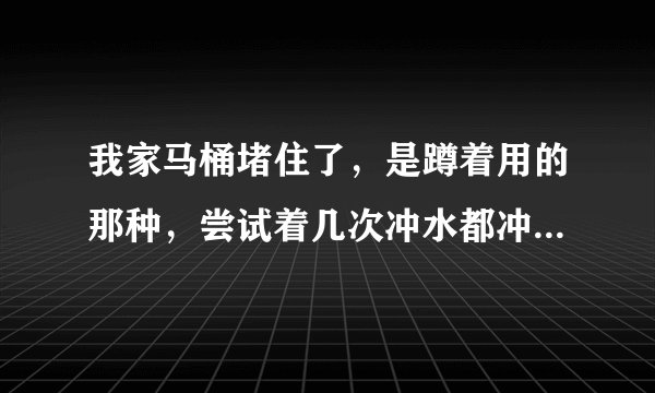 我家马桶堵住了，是蹲着用的那种，尝试着几次冲水都冲不下去，只要一冲水，整个马桶就灌满了水，怎么办啊