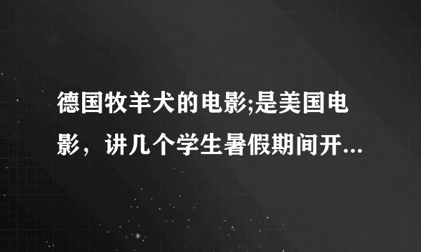 德国牧羊犬的电影;是美国电影，讲几个学生暑假期间开着飞机到一个岛上玩，那个岛以前是个研究狗的基地，