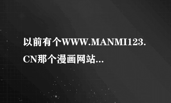 以前有个WWW.MANMI123.CN那个漫画网站怎么没了.换成个乱七八糟的网站了,谁知道那个网站现在叫什么