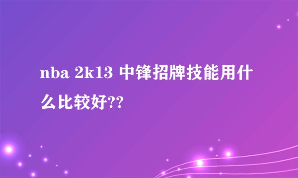 nba 2k13 中锋招牌技能用什么比较好??