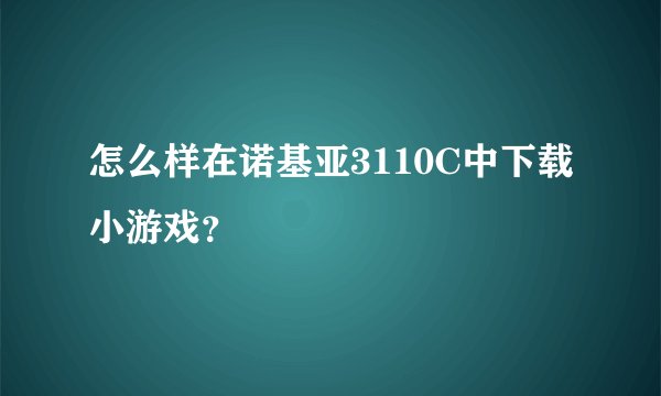 怎么样在诺基亚3110C中下载小游戏？