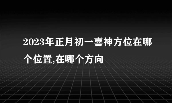 2023年正月初一喜神方位在哪个位置,在哪个方向