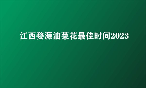 江西婺源油菜花最佳时间2023
