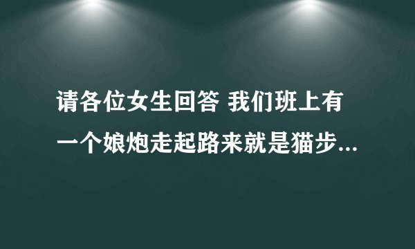 请各位女生回答 我们班上有一个娘炮走起路来就是猫步说话细细的 实在是很娘 但他生边一直有女生玩