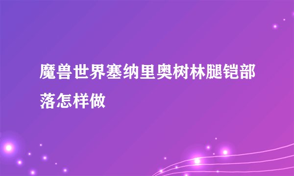 魔兽世界塞纳里奥树林腿铠部落怎样做