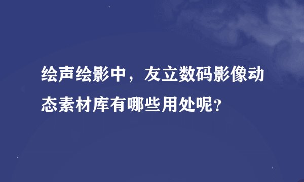 绘声绘影中，友立数码影像动态素材库有哪些用处呢？