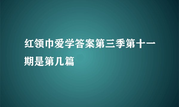红领巾爱学答案第三季第十一期是第几篇