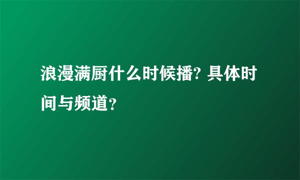 浪漫满厨什么时候播? 具体时间与频道？