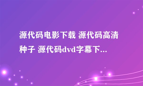 源代码电影下载 源代码高清种子 源代码dvd字幕下载 源代码迅雷下载地址