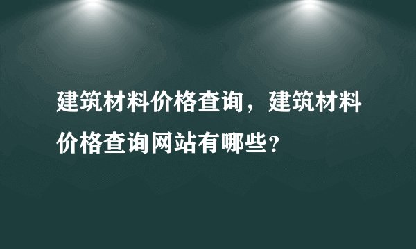 建筑材料价格查询，建筑材料价格查询网站有哪些？