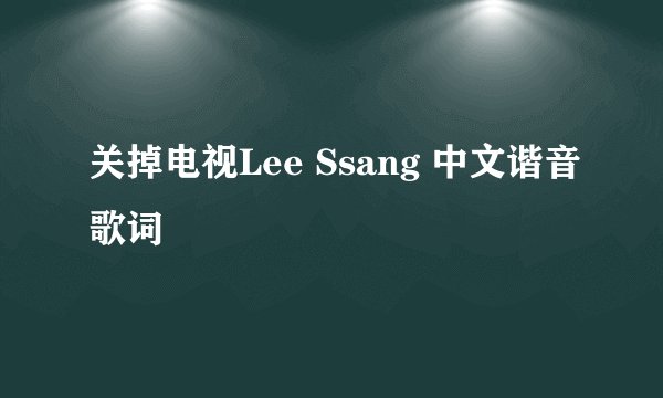 关掉电视Lee Ssang 中文谐音歌词