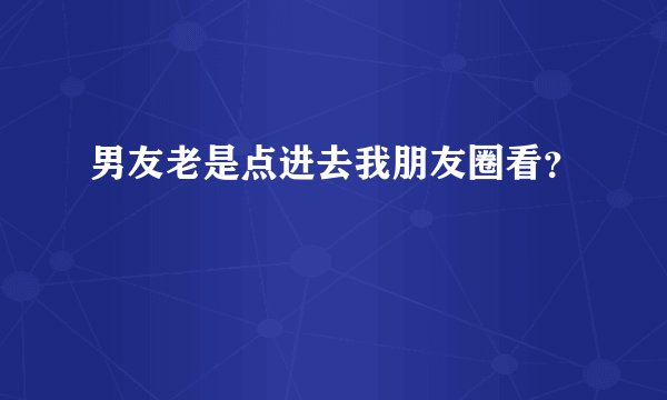 男友老是点进去我朋友圈看？