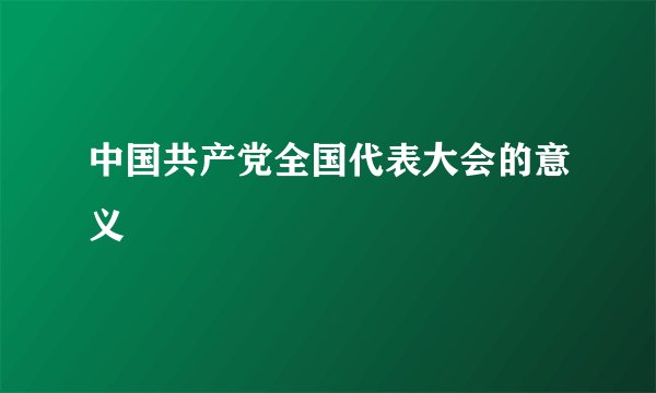 中国共产党全国代表大会的意义