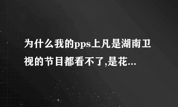 为什么我的pps上凡是湖南卫视的节目都看不了,是花屏,而其他节目和电视就可以正常播放?
