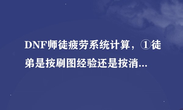 DNF师徒疲劳系统计算，①徒弟是按刷图经验还是按消耗疲劳度返还疲劳给师傅？②如果是按疲劳，那10级师徒关