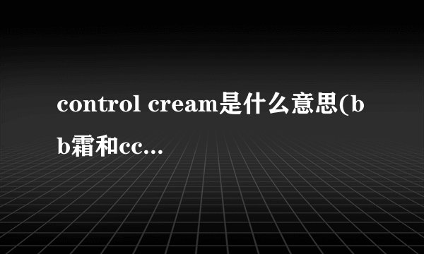 control cream是什么意思(bb霜和cc霜有什么区别)