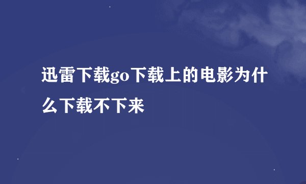 迅雷下载go下载上的电影为什么下载不下来