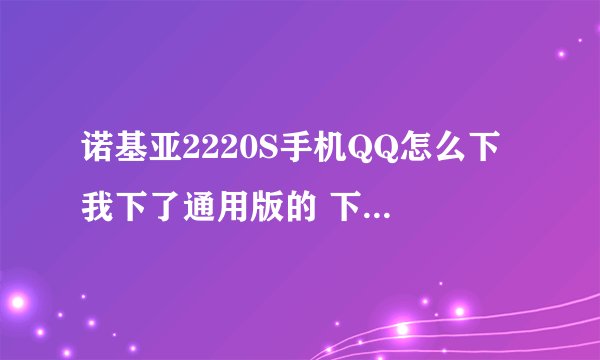 诺基亚2220S手机QQ怎么下 我下了通用版的 下是下来了 但是放在了多媒体资料 文件格式不支持