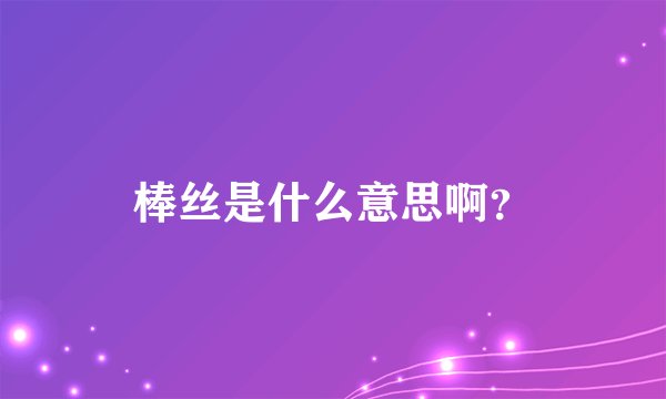 棒丝是什么意思啊？