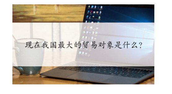 现在我国最大的贸易对象是