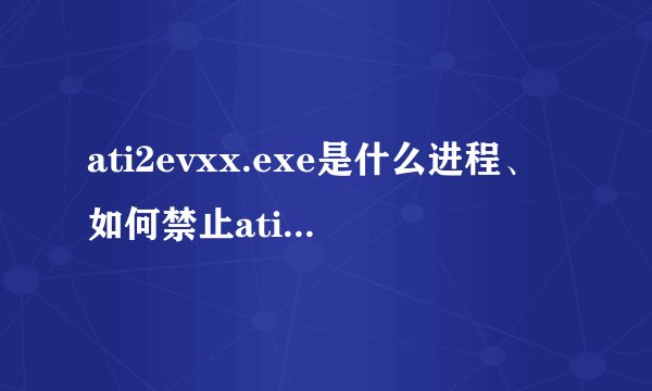 ati2evxx.exe是什么进程、如何禁止ati2evxx.exe