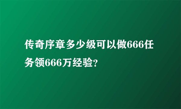 传奇序章多少级可以做666任务领666万经验？