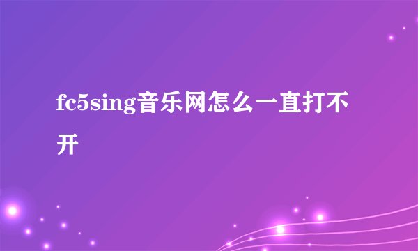 fc5sing音乐网怎么一直打不开