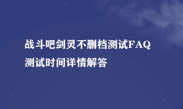 战斗吧剑灵不删档测试FAQ 测试时间详情解答