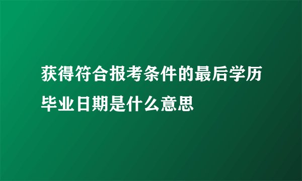 获得符合报考条件的最后学历毕业日期是什么意思