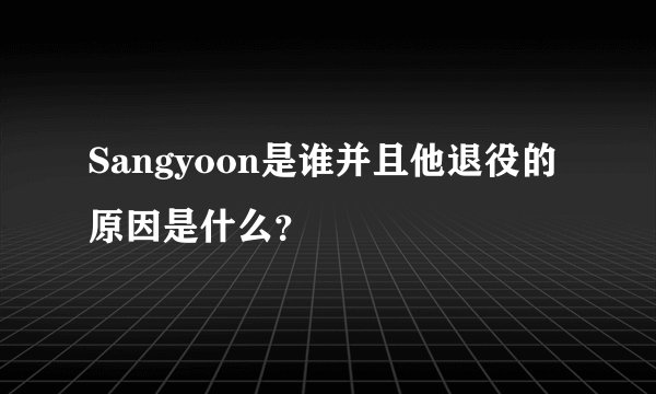 Sangyoon是谁并且他退役的原因是什么？