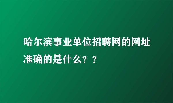 哈尔滨事业单位招聘网的网址准确的是什么？？