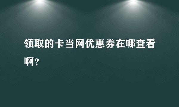 领取的卡当网优惠券在哪查看啊？